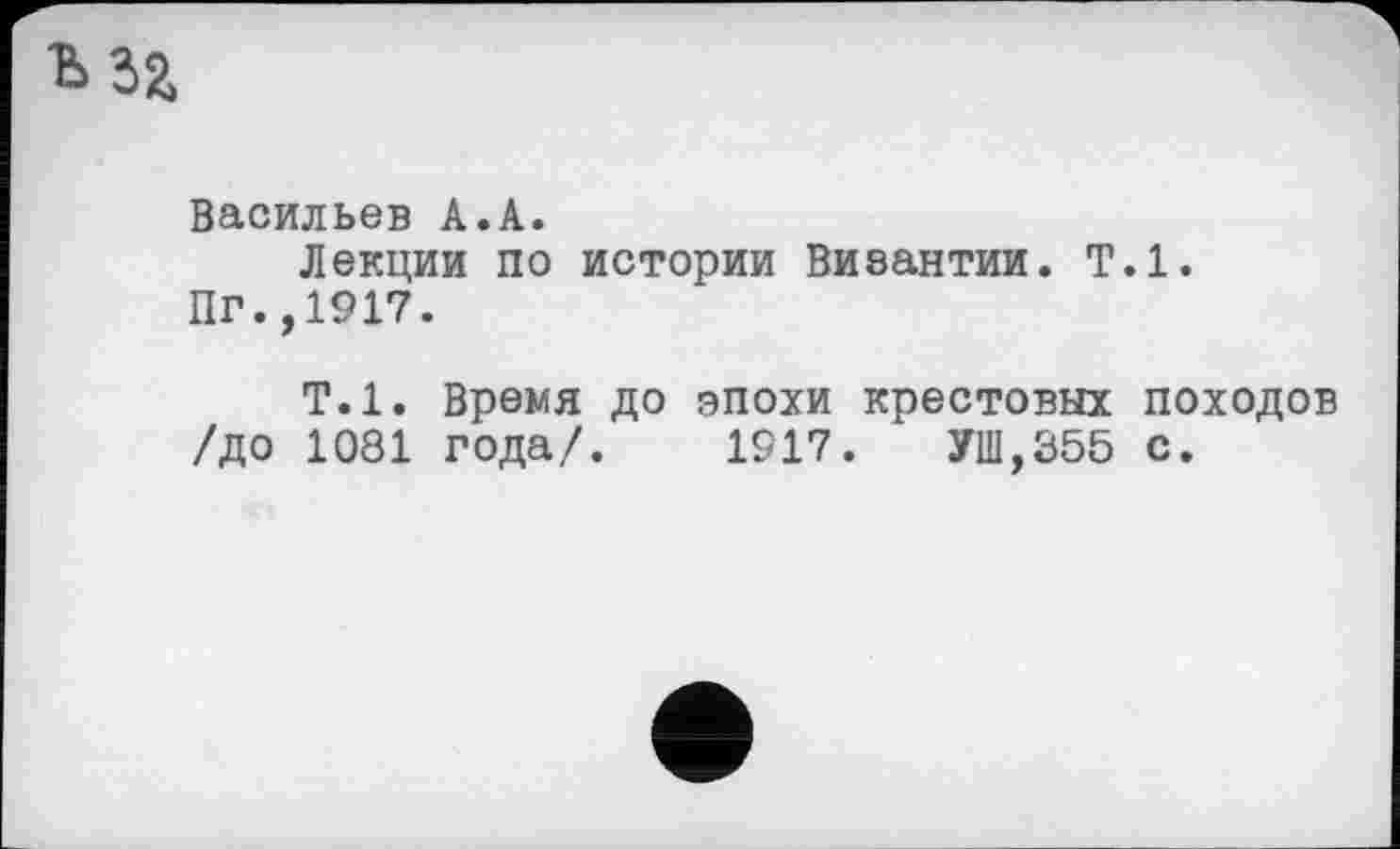 ﻿Васильев А.А.
Лекции по истории Византии. Т.1.
Пг.,1917.
Т.1. Время до эпохи крестовых походов /до 1081 года/. 1917. УШ,355 с.